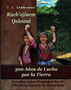 Ruch’ojinem Qalewal, 500 Años de Lucha Por la Tierra. (Estudios Sobre Propiedad Rural y Reforma Agraria en Guatemala).